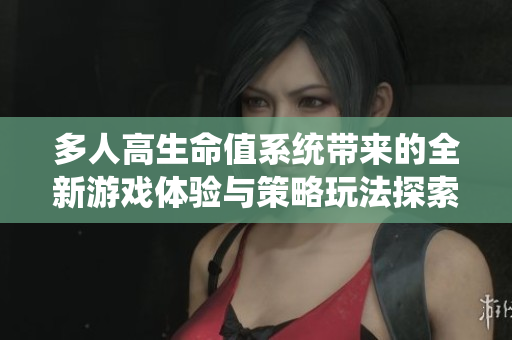 多人高生命值系统带来的全新游戏体验与策略玩法探索