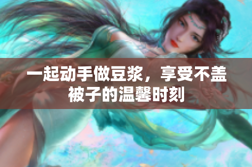 一起动手做豆浆，享受不盖被子的温馨时刻
