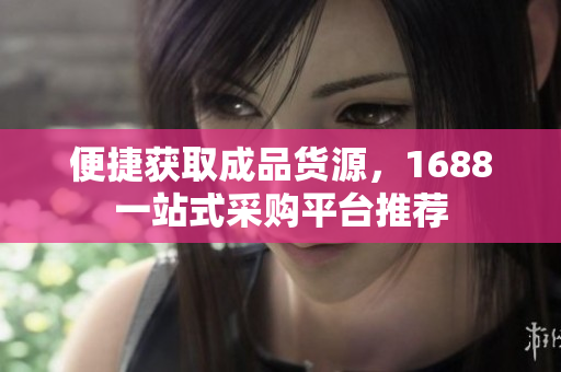 便捷获取成品货源，1688一站式采购平台推荐