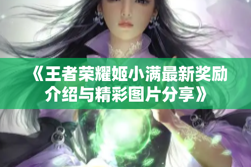 《王者荣耀姬小满最新奖励介绍与精彩图片分享》