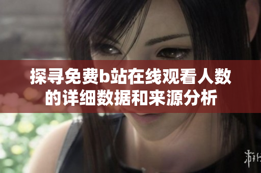 探寻免费b站在线观看人数的详细数据和来源分析