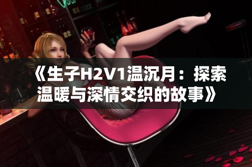 《生子H2V1温沉月：探索温暖与深情交织的故事》