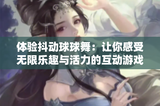 体验抖动球球舞：让你感受无限乐趣与活力的互动游戏
