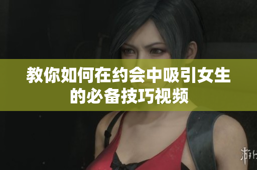 教你如何在约会中吸引女生的必备技巧视频
