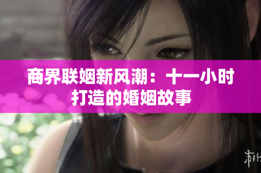 商界联姻新风潮：十一小时打造的婚姻故事