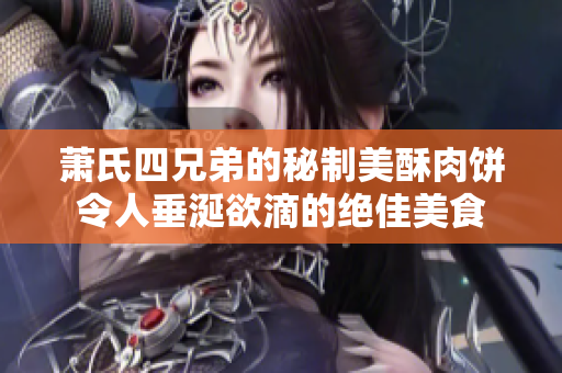 萧氏四兄弟的秘制美酥肉饼令人垂涎欲滴的绝佳美食