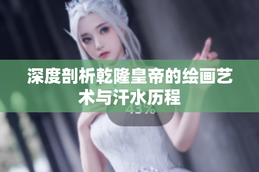 深度剖析乾隆皇帝的绘画艺术与汗水历程