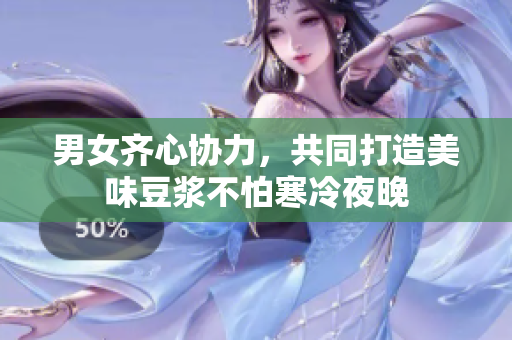 男女齐心协力，共同打造美味豆浆不怕寒冷夜晚