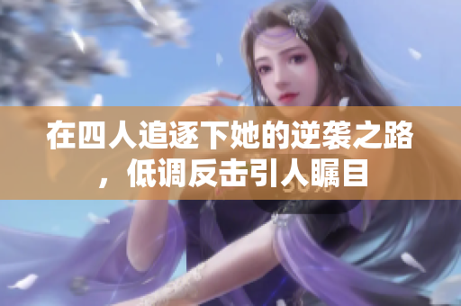 在四人追逐下她的逆袭之路，低调反击引人瞩目