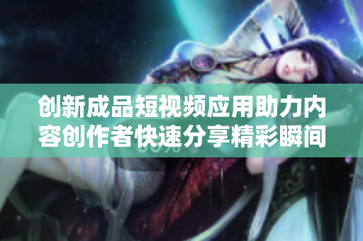 创新成品短视频应用助力内容创作者快速分享精彩瞬间