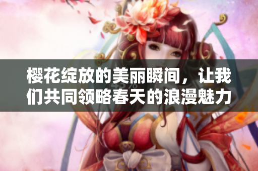 樱花绽放的美丽瞬间，让我们共同领略春天的浪漫魅力