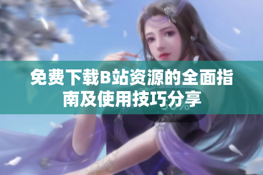 免费下载B站资源的全面指南及使用技巧分享