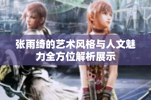 张雨绮的艺术风格与人文魅力全方位解析展示