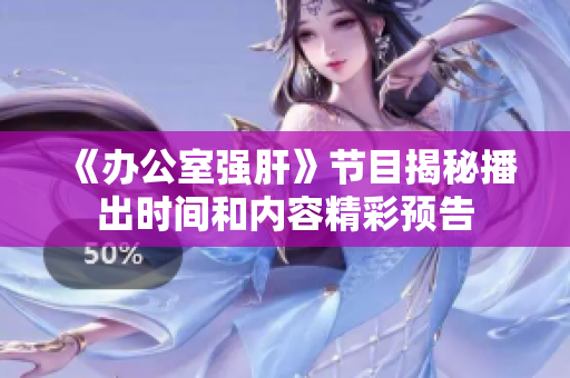 《办公室强肝》节目揭秘播出时间和内容精彩预告