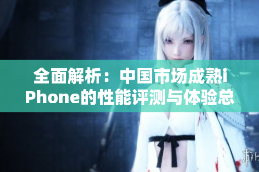全面解析：中国市场成熟iPhone的性能评测与体验总结