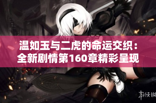 温如玉与二虎的命运交织：全新剧情第160章精彩呈现