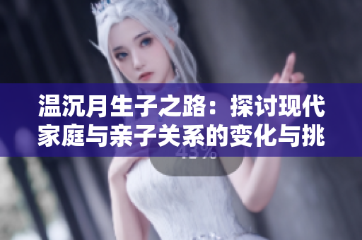 温沉月生子之路：探讨现代家庭与亲子关系的变化与挑战