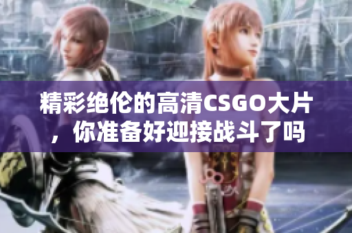 精彩绝伦的高清CSGO大片，你准备好迎接战斗了吗