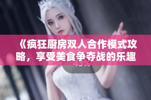 《疯狂厨房双人合作模式攻略，享受美食争夺战的乐趣》