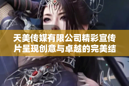 天美传媒有限公司精彩宣传片呈现创意与卓越的完美结合
