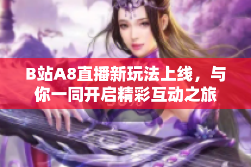 B站A8直播新玩法上线，与你一同开启精彩互动之旅