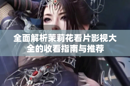 全面解析茉莉花看片影视大全的收看指南与推荐