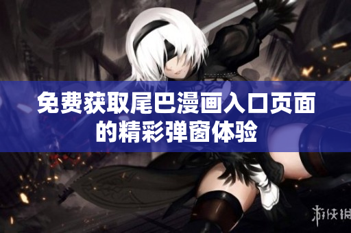 免费获取尾巴漫画入口页面的精彩弹窗体验