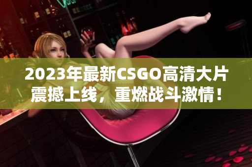 2023年最新CSGO高清大片震撼上线，重燃战斗激情！