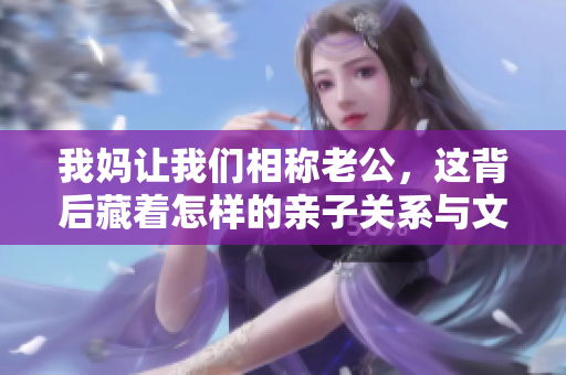 我妈让我们相称老公，这背后藏着怎样的亲子关系与文化观念