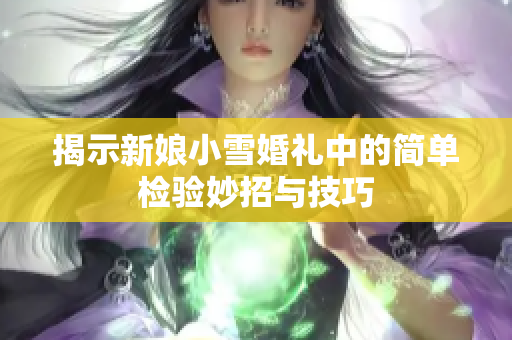 揭示新娘小雪婚礼中的简单检验妙招与技巧