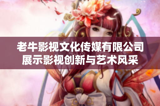 老牛影视文化传媒有限公司展示影视创新与艺术风采