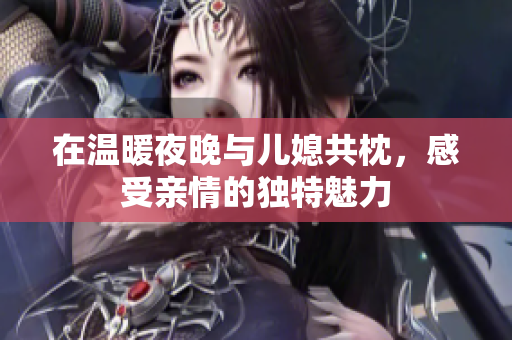 在温暖夜晚与儿媳共枕，感受亲情的独特魅力