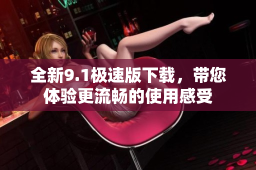 全新9.1极速版下载，带您体验更流畅的使用感受
