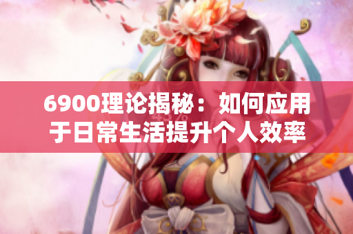 6900理论揭秘：如何应用于日常生活提升个人效率