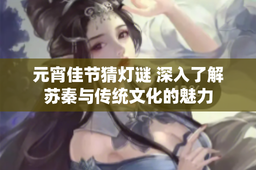 元宵佳节猜灯谜 深入了解苏秦与传统文化的魅力