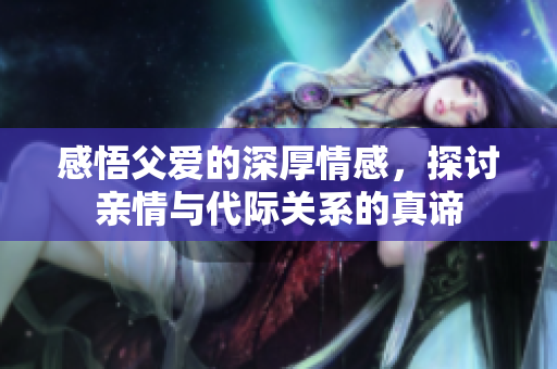 感悟父爱的深厚情感，探讨亲情与代际关系的真谛