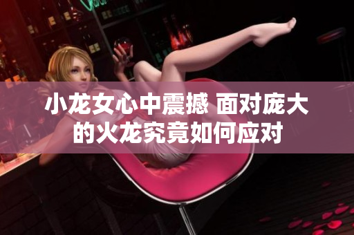 小龙女心中震撼 面对庞大的火龙究竟如何应对