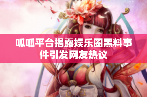 呱呱平台揭露娱乐圈黑料事件引发网友热议