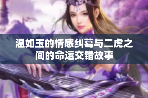 温如玉的情感纠葛与二虎之间的命运交错故事