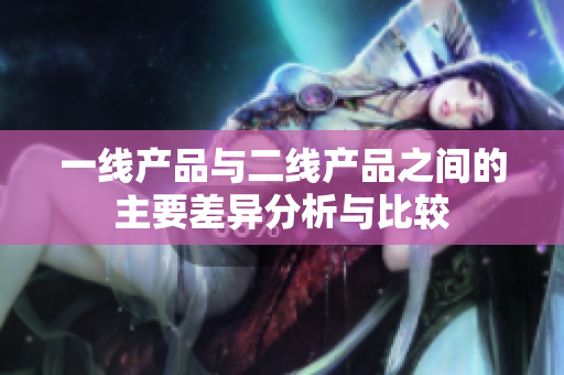 一线产品与二线产品之间的主要差异分析与比较