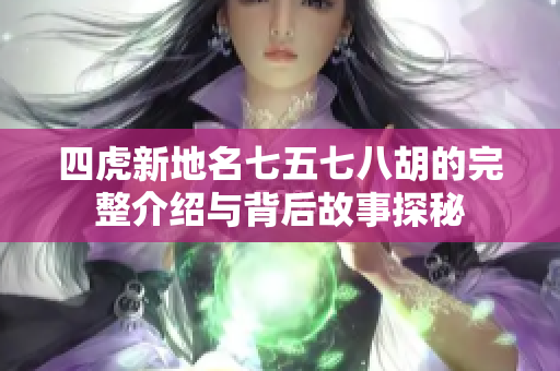 四虎新地名七五七八胡的完整介绍与背后故事探秘