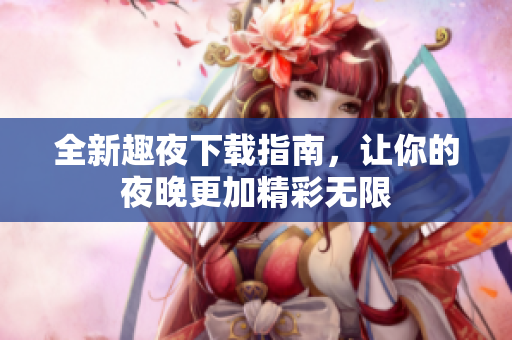 全新趣夜下载指南，让你的夜晚更加精彩无限