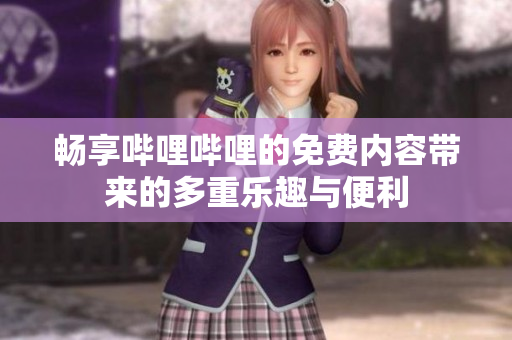 畅享哔哩哔哩的免费内容带来的多重乐趣与便利