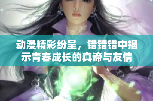 动漫精彩纷呈，错错错中揭示青春成长的真谛与友情