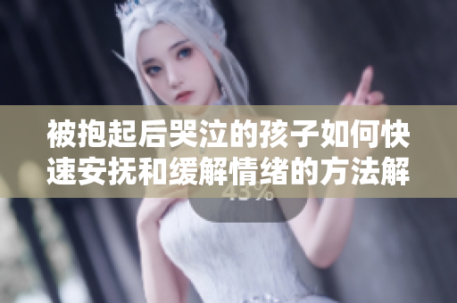 被抱起后哭泣的孩子如何快速安抚和缓解情绪的方法解析