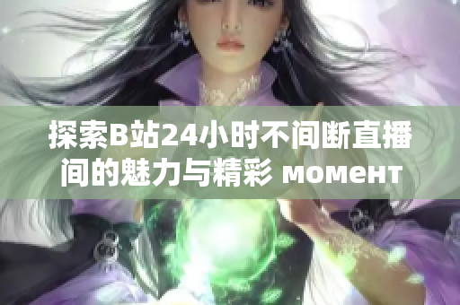 探索B站24小时不间断直播间的魅力与精彩 момент
