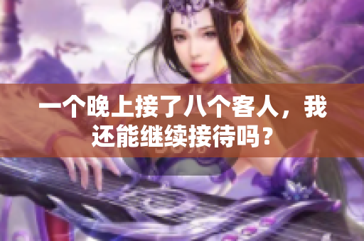 一个晚上接了八个客人，我还能继续接待吗？