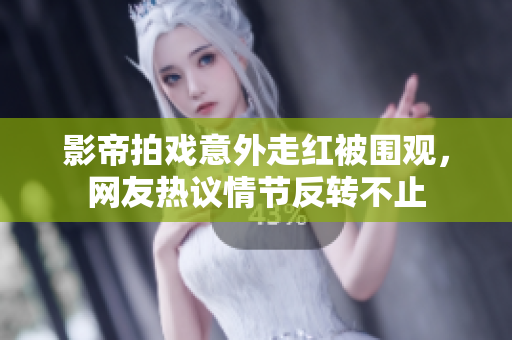 影帝拍戏意外走红被围观，网友热议情节反转不止