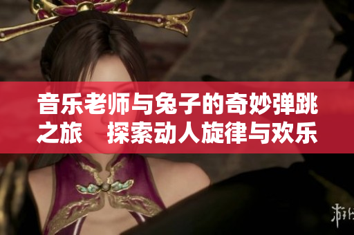 音乐老师与兔子的奇妙弹跳之旅　探索动人旋律与欢乐友情