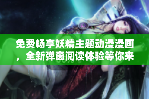 免费畅享妖精主题动漫漫画，全新弹窗阅读体验等你来探索